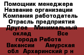 Помощник менеджера › Название организации ­ Компания-работодатель › Отрасль предприятия ­ Другое › Минимальный оклад ­ 10 000 - Все города Работа » Вакансии   . Амурская обл.,Архаринский р-н